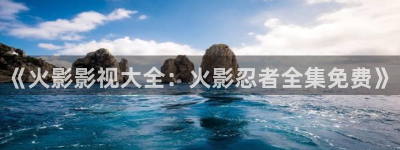 汤姆叔高清影院：《火影影视大全：火影忍者全集免费》