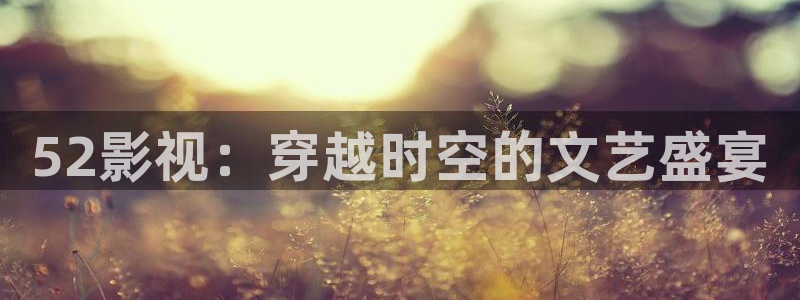 汤姆在线成人影院：52影视：穿越时空的文艺盛宴