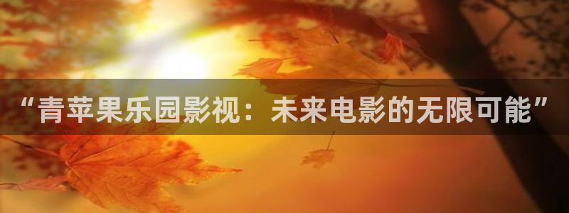 汤姆影院最新入口：“青苹果乐园影视：未来电影的无限可能”