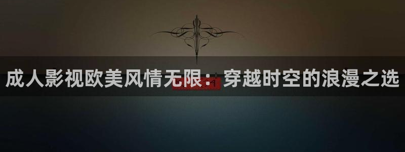 汤姆网站影院：成人影视欧美风情无限：穿越时空的浪漫之选