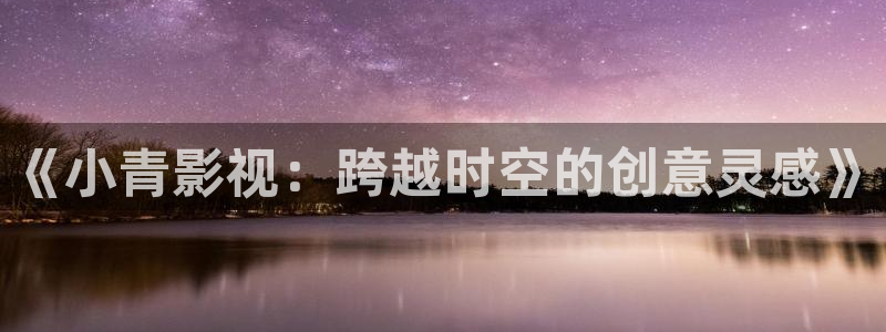 汤姆影院在线成人：《小青影视：跨越时空的创意灵感》